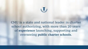 CMU is a state and national leader in charter school authorizing, with more than 20 years of experience launching, supporting and overseeing public charter schools.